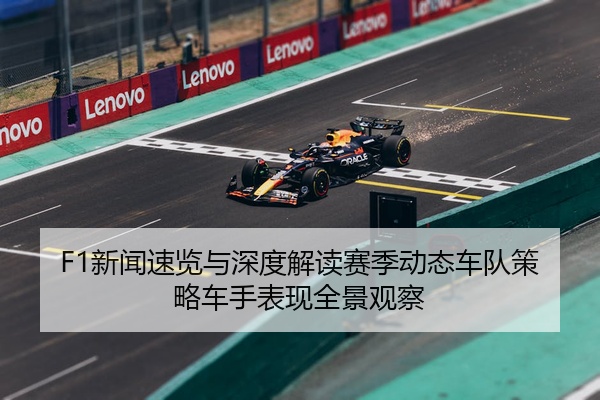 F1新闻速览与深度解读赛季动态车队策略车手表现全景观察