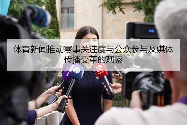 体育新闻推动赛事关注度与公众参与及媒体传播变革的观察