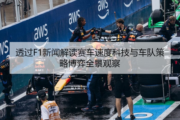 透过F1新闻解读赛车速度科技与车队策略博弈全景观察