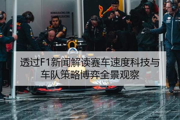 透过F1新闻解读赛车速度科技与车队策略博弈全景观察