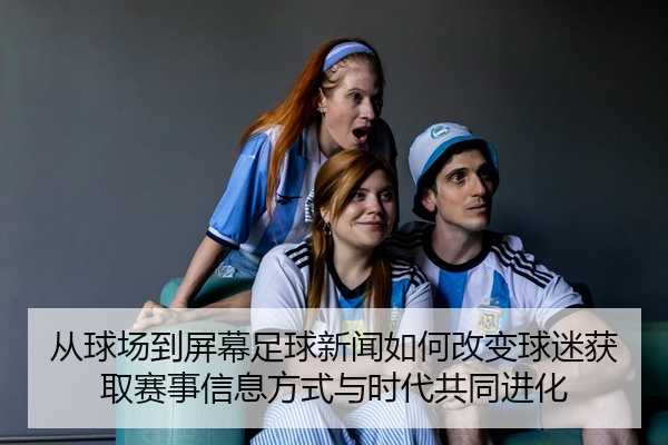 从球场到屏幕足球新闻如何改变球迷获取赛事信息方式与时代共同进化