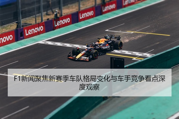 F1新闻聚焦新赛季车队格局变化与车手竞争看点深度观察