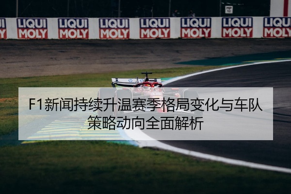 F1新闻持续升温赛季格局变化与车队策略动向全面解析
