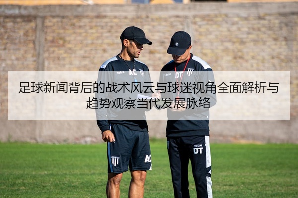足球新闻背后的战术风云与球迷视角全面解析与趋势观察当代发展脉络