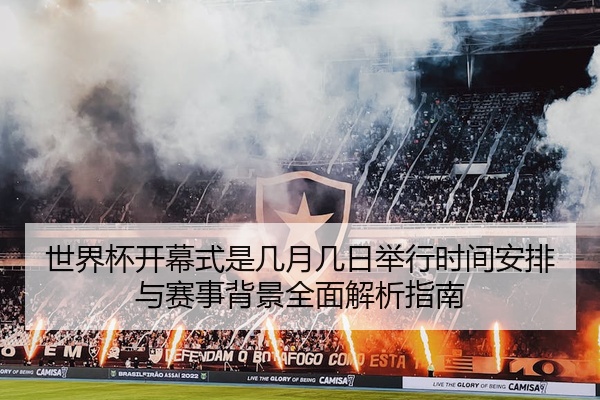 世界杯开幕式是几月几日举行时间安排与赛事背景全面解析指南
