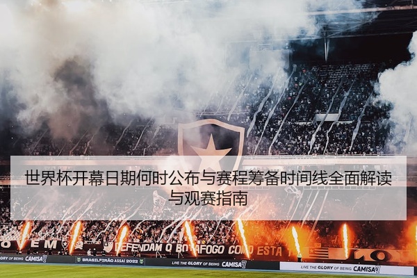世界杯开幕日期何时公布与赛程筹备时间线全面解读与观赛指南