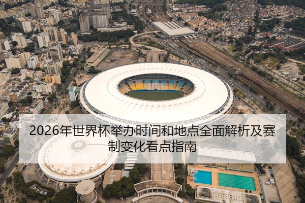 2026年世界杯举办时间和地点全面解析及赛制变化看点指南