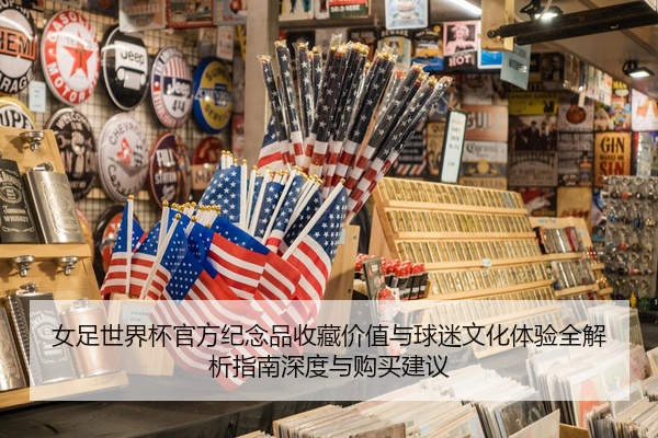 女足世界杯官方纪念品收藏价值与球迷文化体验全解析指南深度与购买建议