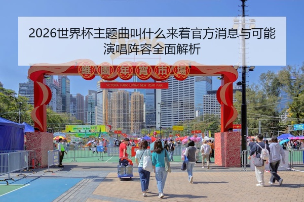 2026世界杯主题曲叫什么来着官方消息与可能演唱阵容全面解析