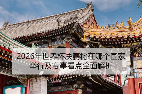 2026年世界杯决赛将在哪个国家举行及赛事看点全面解析