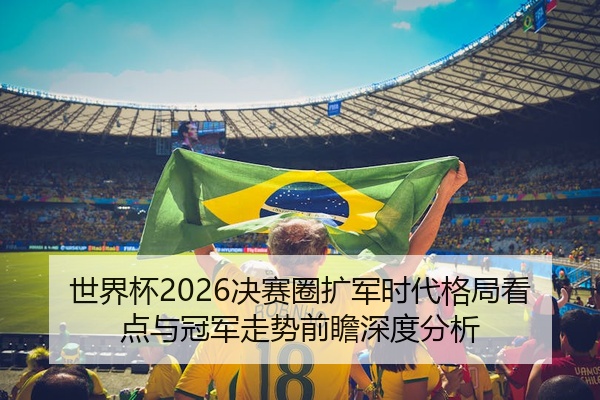 世界杯2026决赛圈扩军时代格局看点与冠军走势前瞻深度分析