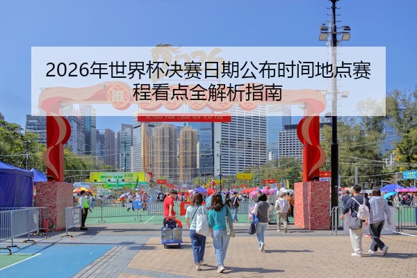 2026年世界杯决赛日期公布时间地点赛程看点全解析指南