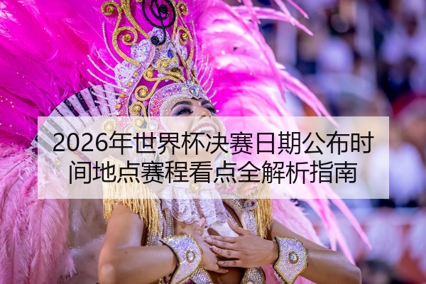 2026年世界杯决赛日期公布时间地点赛程看点全解析指南