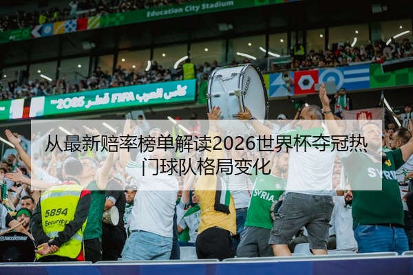 从最新赔率榜单解读2026世界杯夺冠热门球队格局变化