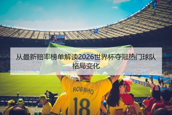 从最新赔率榜单解读2026世界杯夺冠热门球队格局变化