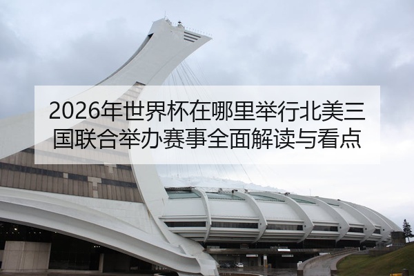 2026年世界杯在哪里举行北美三国联合举办赛事全面解读与看点