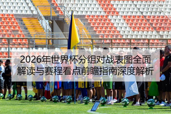 2026年世界杯分组对战表图全面解读与赛程看点前瞻指南深度解析