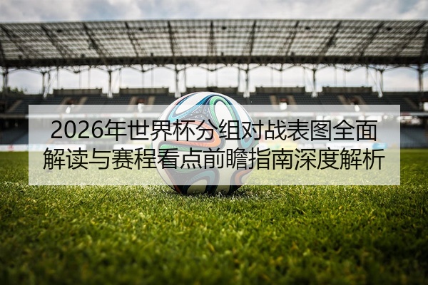 2026年世界杯分组对战表图全面解读与赛程看点前瞻指南深度解析
