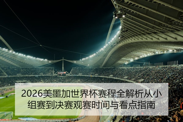 2026美墨加世界杯赛程全解析从小组赛到决赛观赛时间与看点指南