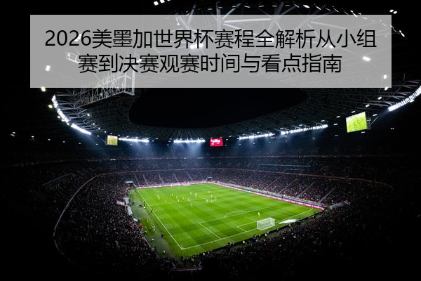 2026美墨加世界杯赛程全解析从小组赛到决赛观赛时间与看点指南