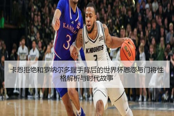 卡恩拒绝和罗纳尔多握手背后的世界杯恩怨与门将性格解析与时代故事