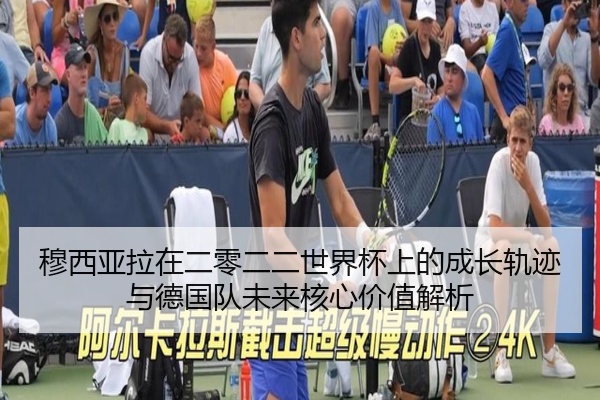 穆西亚拉在二零二二世界杯上的成长轨迹与德国队未来核心价值解析