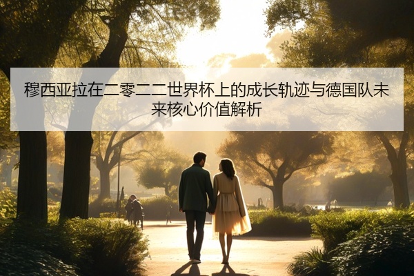 穆西亚拉在二零二二世界杯上的成长轨迹与德国队未来核心价值解析