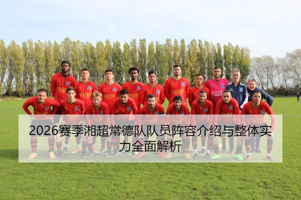 2026赛季湘超常德队队员阵容介绍与整体实力全面解析