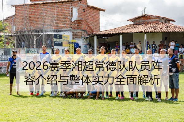 2026赛季湘超常德队队员阵容介绍与整体实力全面解析