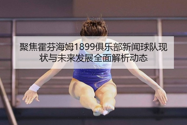 聚焦霍芬海姆1899俱乐部新闻球队现状与未来发展全面解析动态