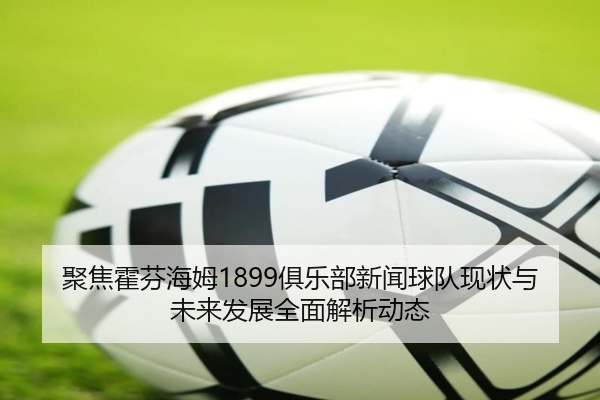 聚焦霍芬海姆1899俱乐部新闻球队现状与未来发展全面解析动态