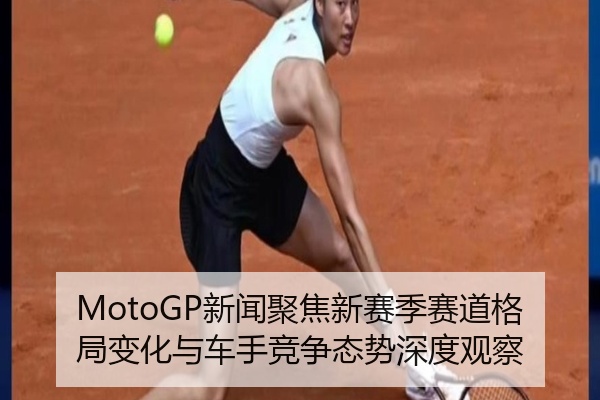 MotoGP新闻聚焦新赛季赛道格局变化与车手竞争态势深度观察