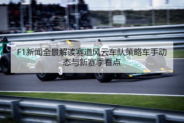 F1新闻全景解读赛道风云车队策略车手动态与新赛季看点