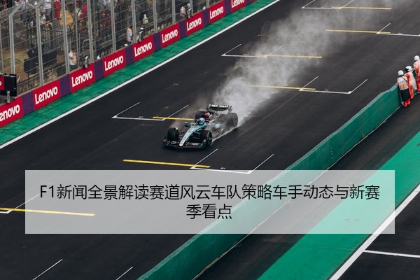 F1新闻全景解读赛道风云车队策略车手动态与新赛季看点