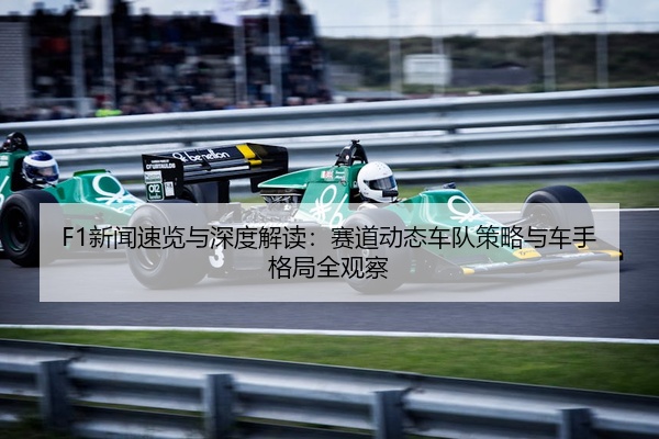 F1新闻速览与深度解读：赛道动态车队策略与车手格局全观察