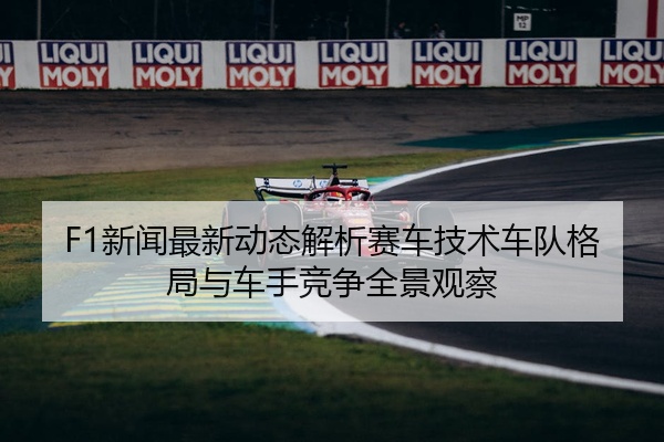 F1新闻最新动态解析赛车技术车队格局与车手竞争全景观察