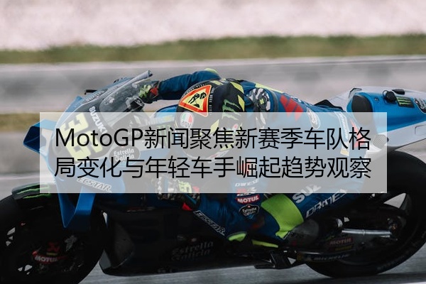 MotoGP新闻聚焦新赛季车队格局变化与年轻车手崛起趋势观察