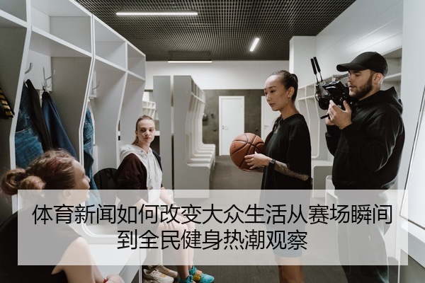 体育新闻如何改变大众生活从赛场瞬间到全民健身热潮观察