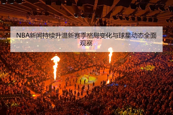NBA新闻持续升温新赛季格局变化与球星动态全面观察