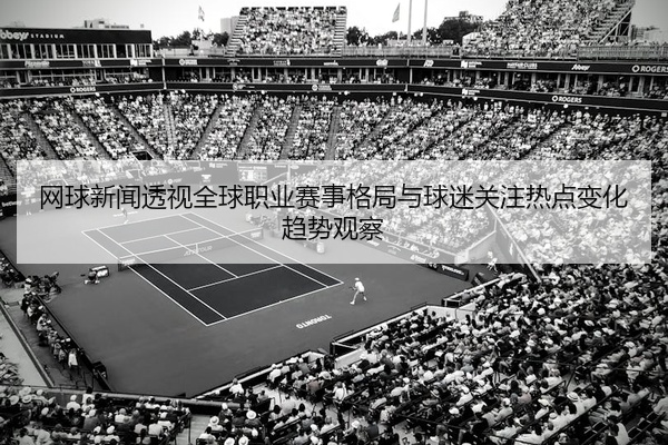 网球新闻透视全球职业赛事格局与球迷关注热点变化趋势观察