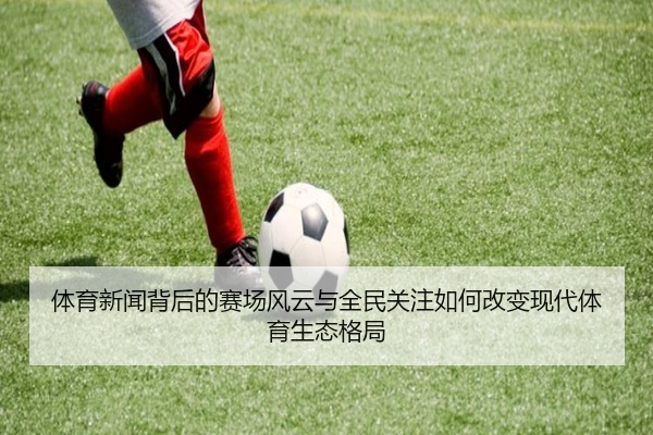 体育新闻背后的赛场风云与全民关注如何改变现代体育生态格局