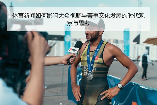 体育新闻如何影响大众视野与赛事文化发展的时代观察与思考