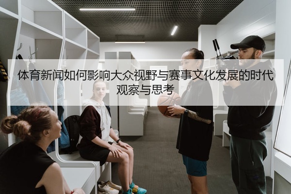体育新闻如何影响大众视野与赛事文化发展的时代观察与思考