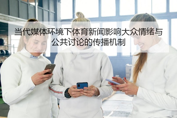 当代媒体环境下体育新闻影响大众情绪与公共讨论的传播机制