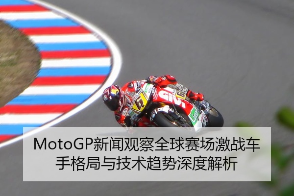 MotoGP新闻观察全球赛场激战车手格局与技术趋势深度解析
