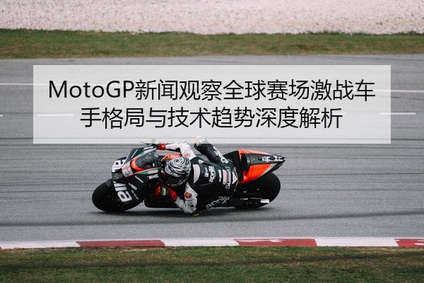MotoGP新闻观察全球赛场激战车手格局与技术趋势深度解析
