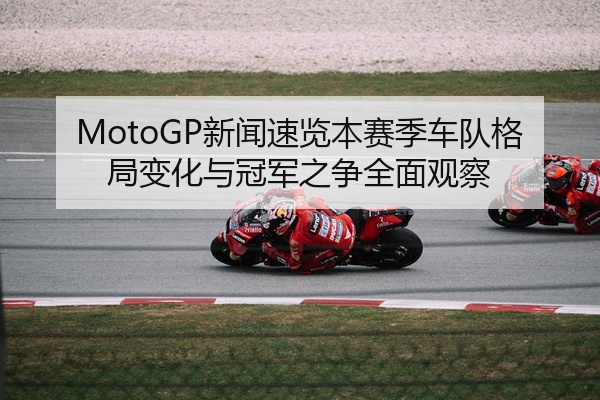 MotoGP新闻速览本赛季车队格局变化与冠军之争全面观察