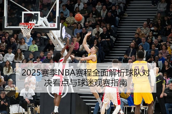 2025赛季NBA赛程全面解析球队对决看点与球迷观赛指南