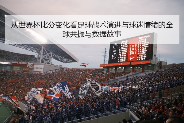 从世界杯比分变化看足球战术演进与球迷情绪的全球共振与数据故事