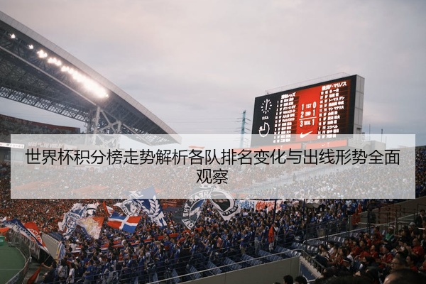 世界杯积分榜走势解析各队排名变化与出线形势全面观察